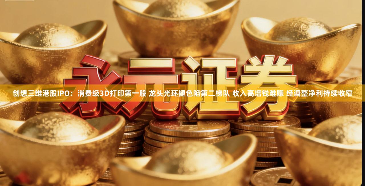 创想三维港股IPO：消费级3D打印第一股 龙头光环褪色陷第二梯队 收入高增钱难赚 经调整净利持续收窄