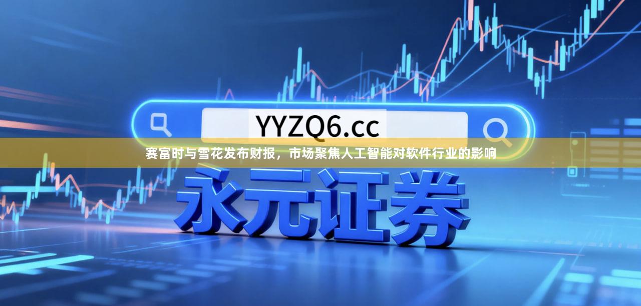 赛富时与雪花发布财报，市场聚焦人工智能对软件行业的影响