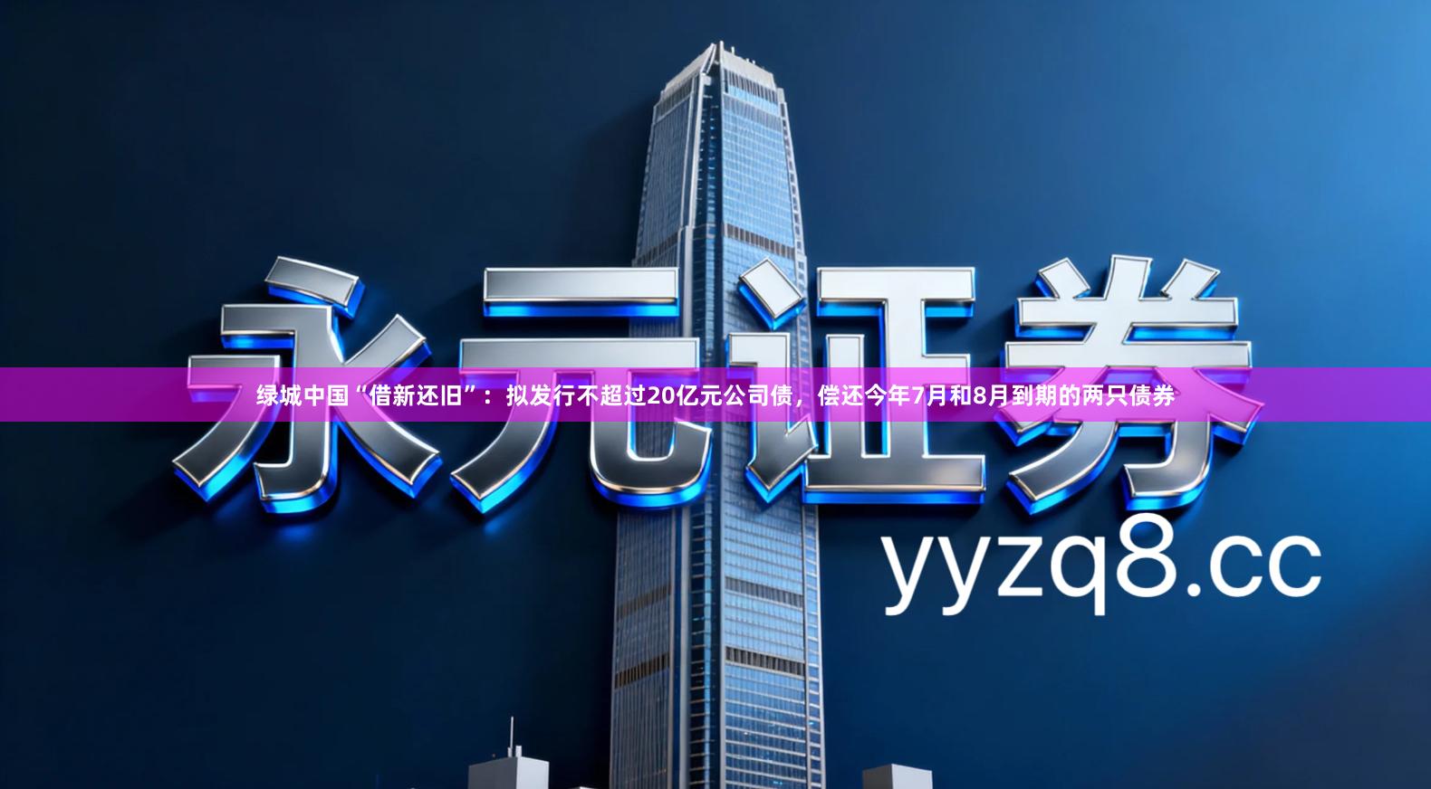 绿城中国“借新还旧”：拟发行不超过20亿元公司债，偿还今年7月和8月到期的两只债券