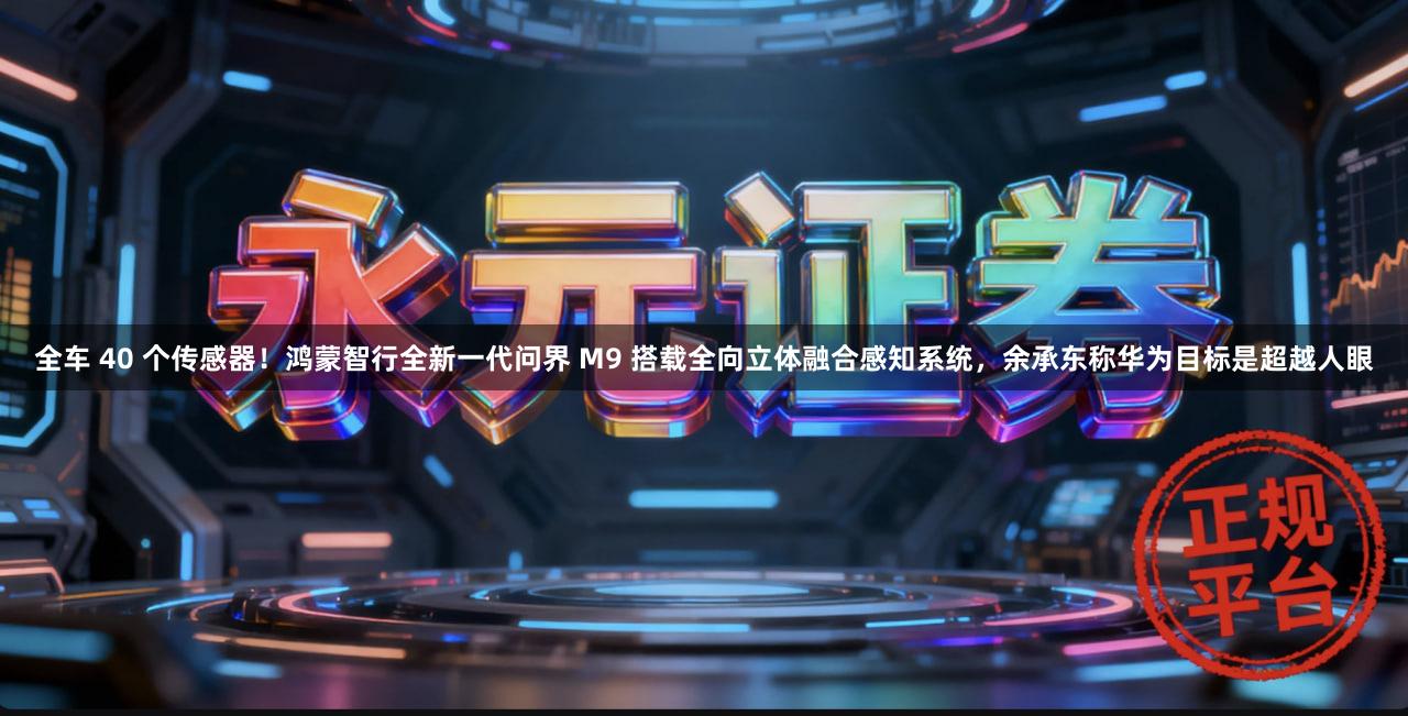 全车 40 个传感器！鸿蒙智行全新一代问界 M9 搭载全向立体融合感知系统，余承东称华为目标是超越人眼