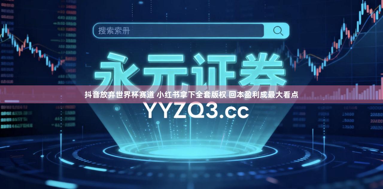 抖音放弃世界杯赛道 小红书拿下全套版权 回本盈利成最大看点
