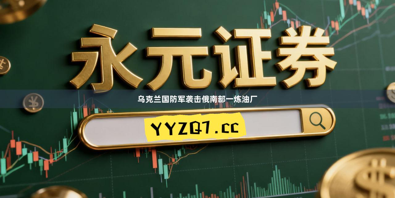 乌克兰国防军袭击俄南部一炼油厂