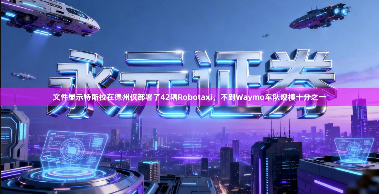 文件显示特斯拉在德州仅部署了42辆Robotaxi，不到Waymo车队规模十分之一