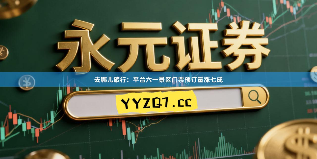 去哪儿旅行：平台六一景区门票预订量涨七成