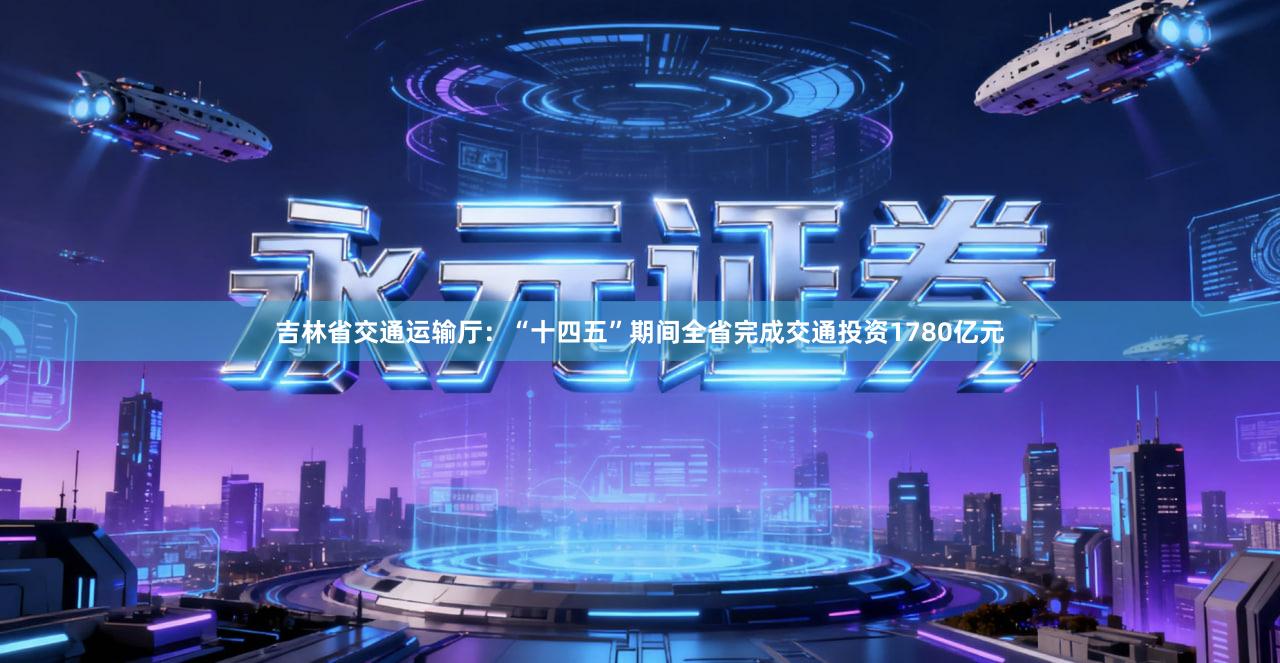 吉林省交通运输厅：“十四五”期间全省完成交通投资1780亿元