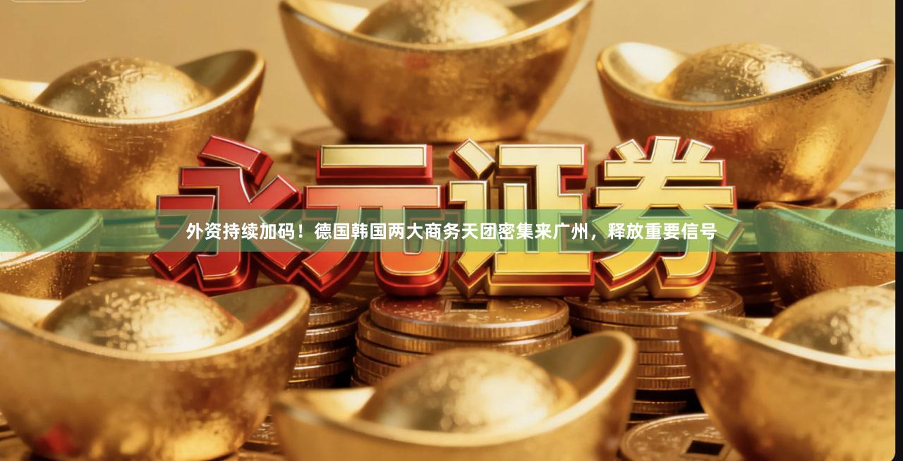 外资持续加码！德国韩国两大商务天团密集来广州，释放重要信号
