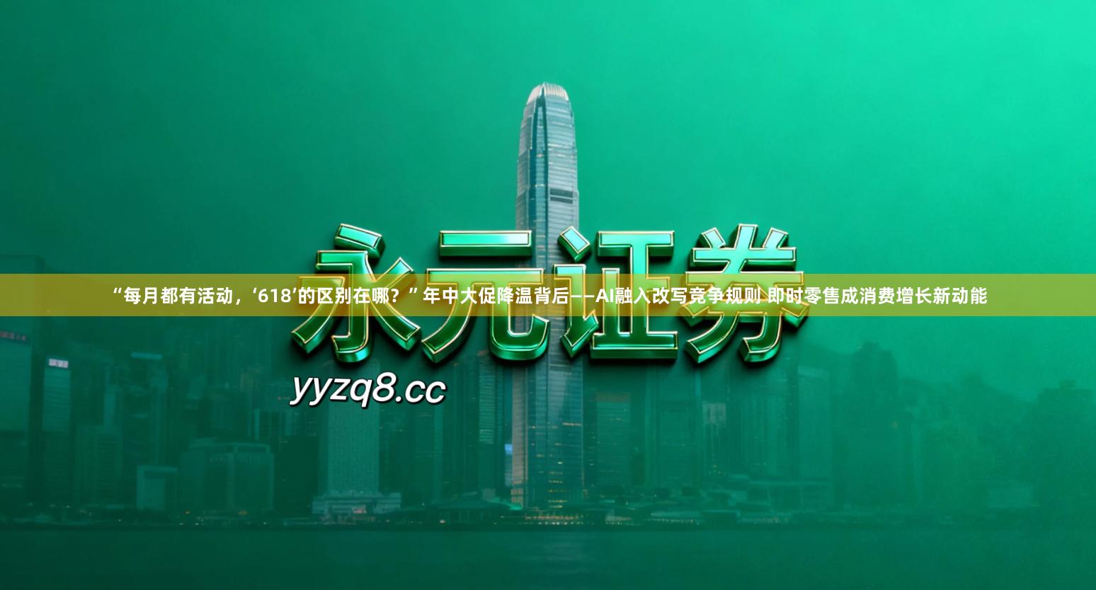 “每月都有活动，‘618’的区别在哪？”年中大促降温背后——AI融入改写竞争规则 即时零售成消费增长新动能