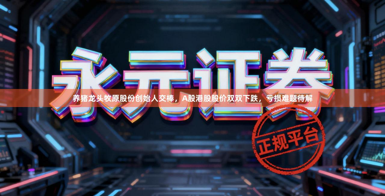 养猪龙头牧原股份创始人交棒，A股港股股价双双下跌，亏损难题待解
