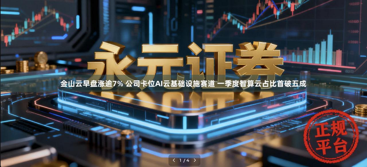 金山云早盘涨逾7% 公司卡位AI云基础设施赛道 一季度智算云占比首破五成