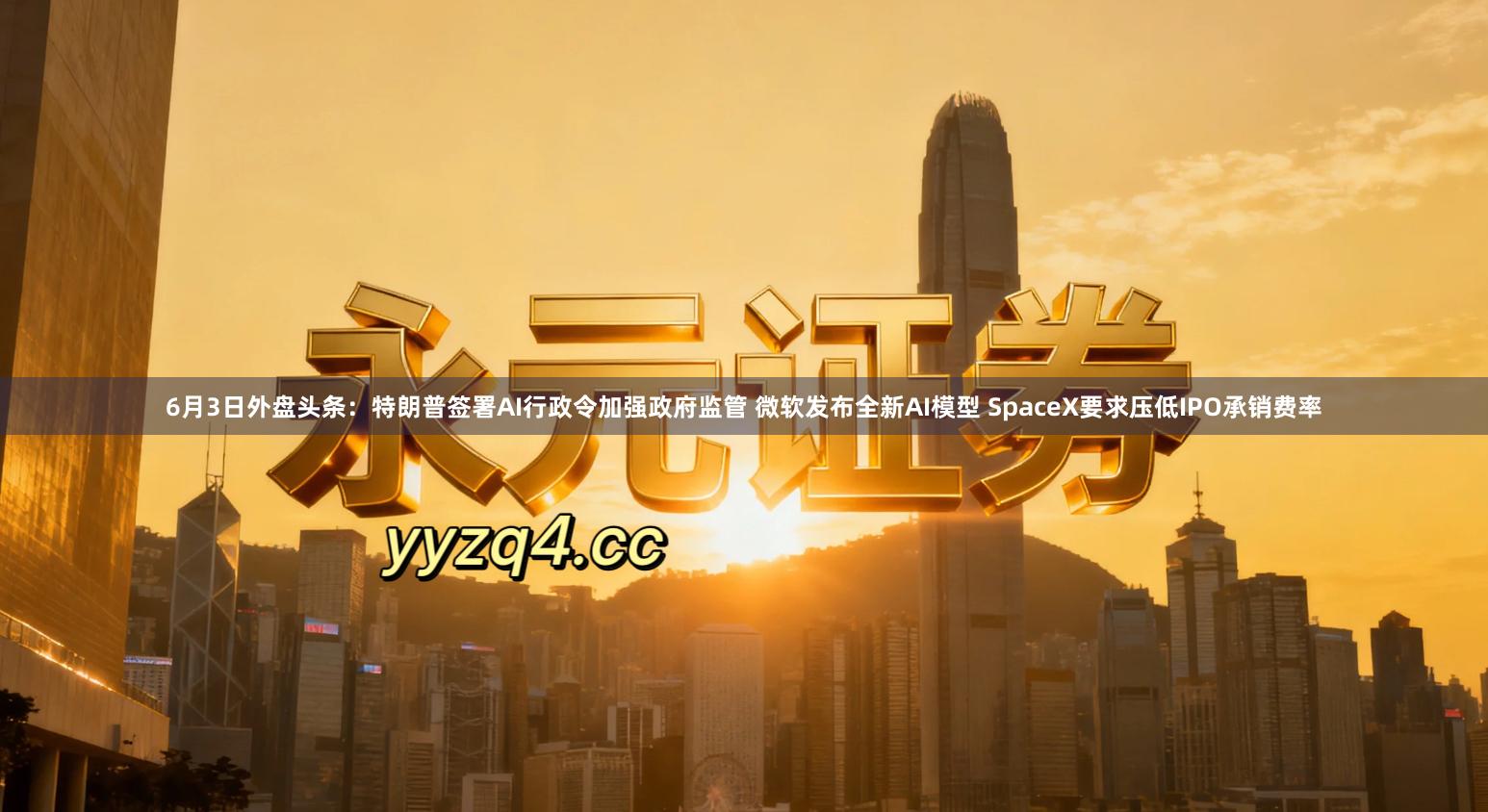6月3日外盘头条：特朗普签署AI行政令加强政府监管 微软发布全新AI模型 SpaceX要求压低IPO承销费率