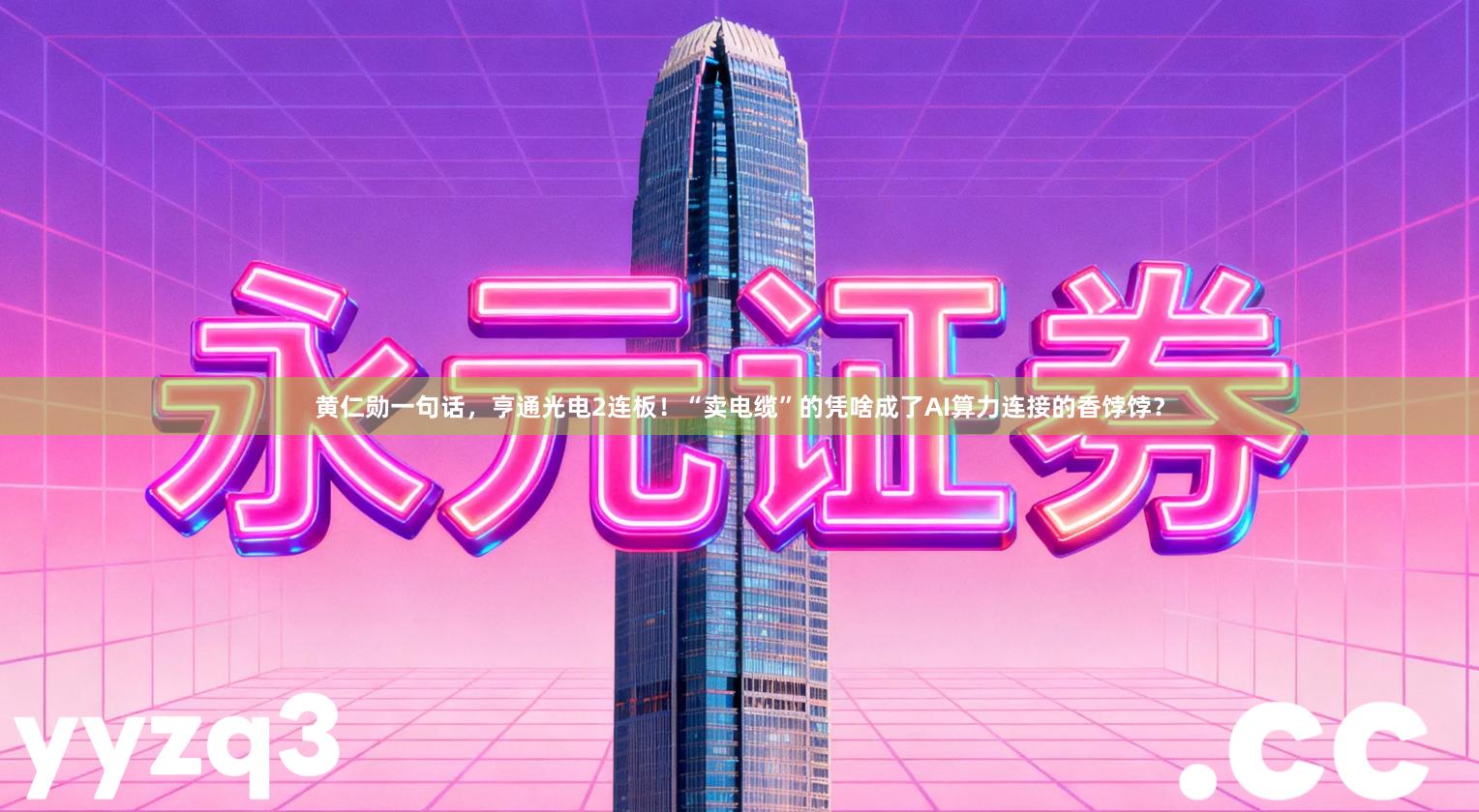 黄仁勋一句话，亨通光电2连板！“卖电缆”的凭啥成了AI算力连接的香饽饽？