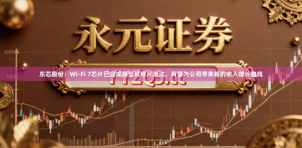 东芯股份：Wi-Fi 7芯片已完成原型机样片测试，有望为公司带来新的收入增长曲线