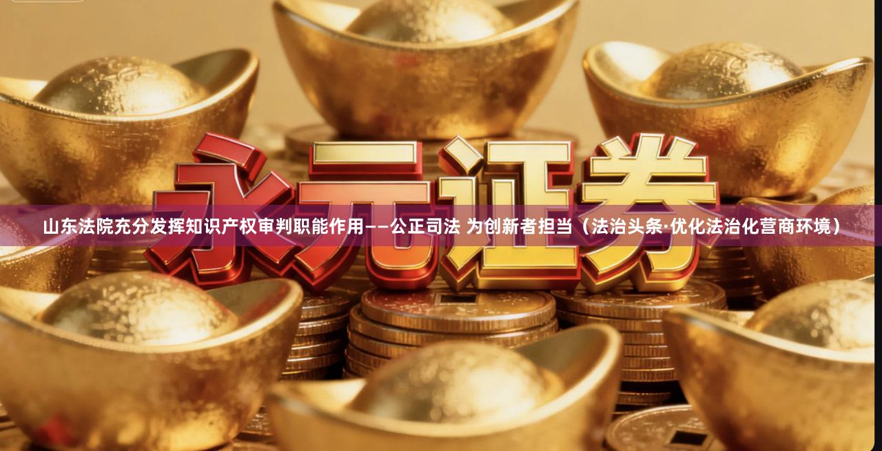 山东法院充分发挥知识产权审判职能作用——公正司法 为创新者担当（法治头条·优化法治化营商环境）