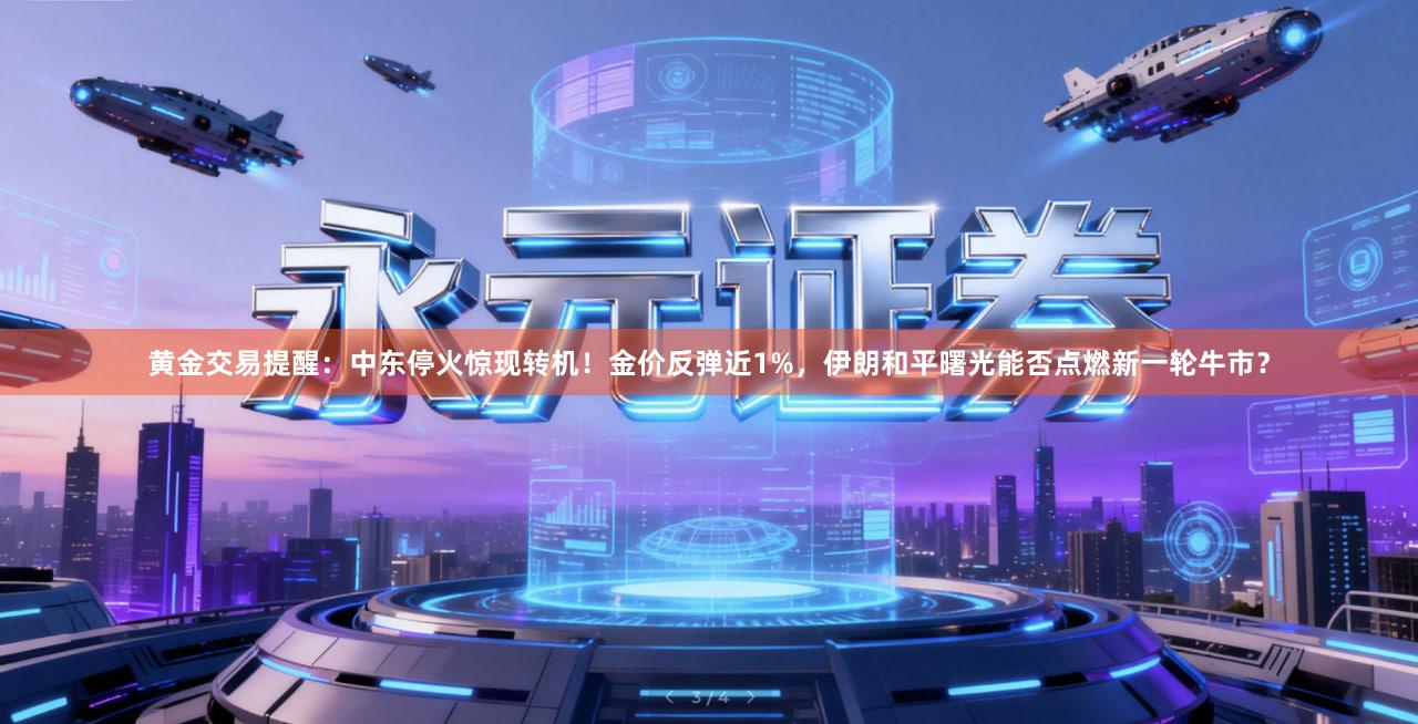 黄金交易提醒：中东停火惊现转机！金价反弹近1%，伊朗和平曙光能否点燃新一轮牛市？
