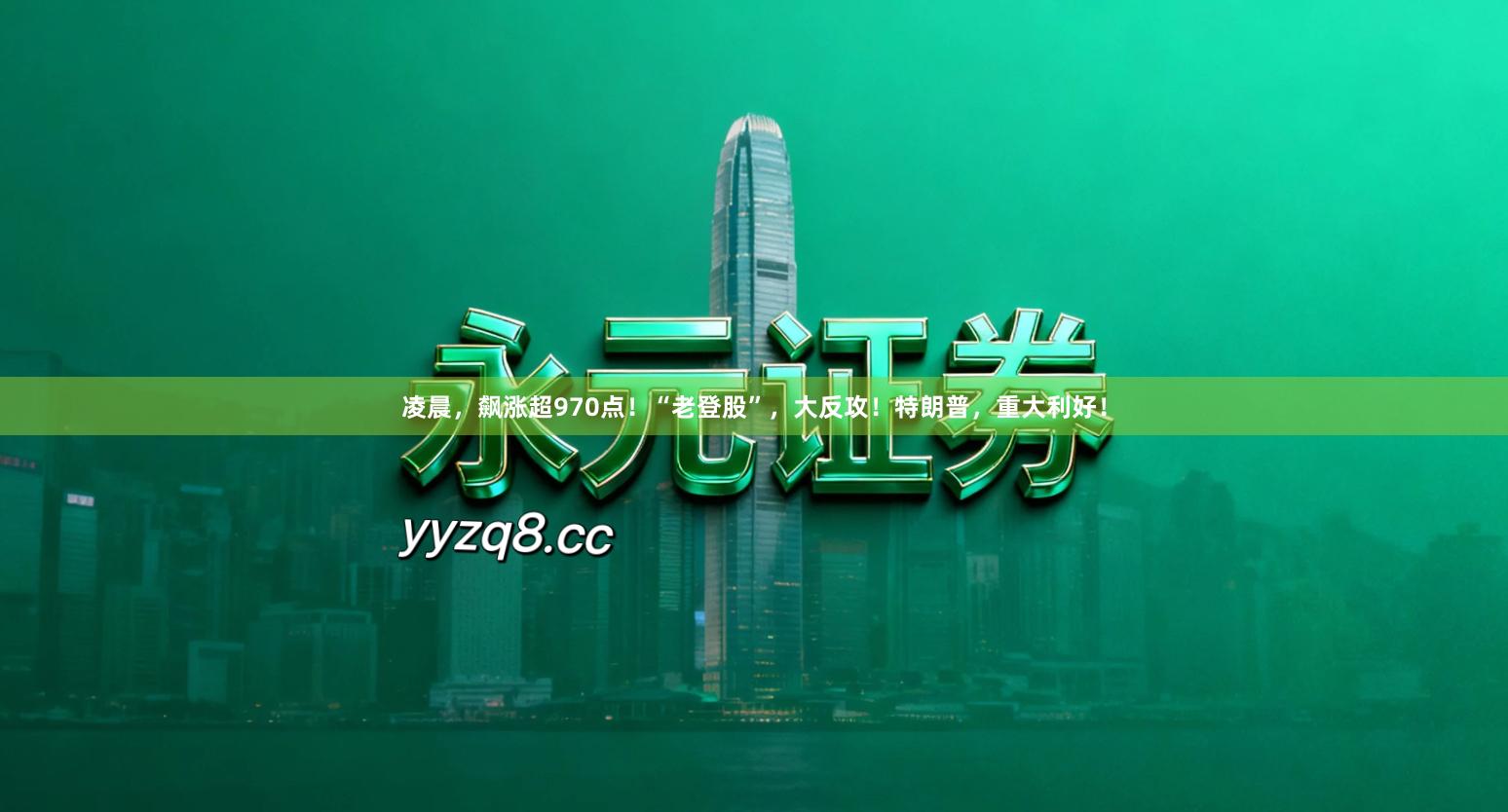 凌晨，飙涨超970点！“老登股”，大反攻！特朗普，重大利好！