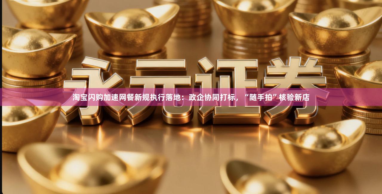 淘宝闪购加速网餐新规执行落地：政企协同打标，“随手拍”核验新店