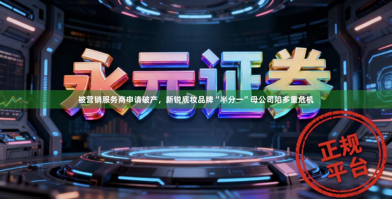 被营销服务商申请破产，新锐底妆品牌“半分一”母公司陷多重危机