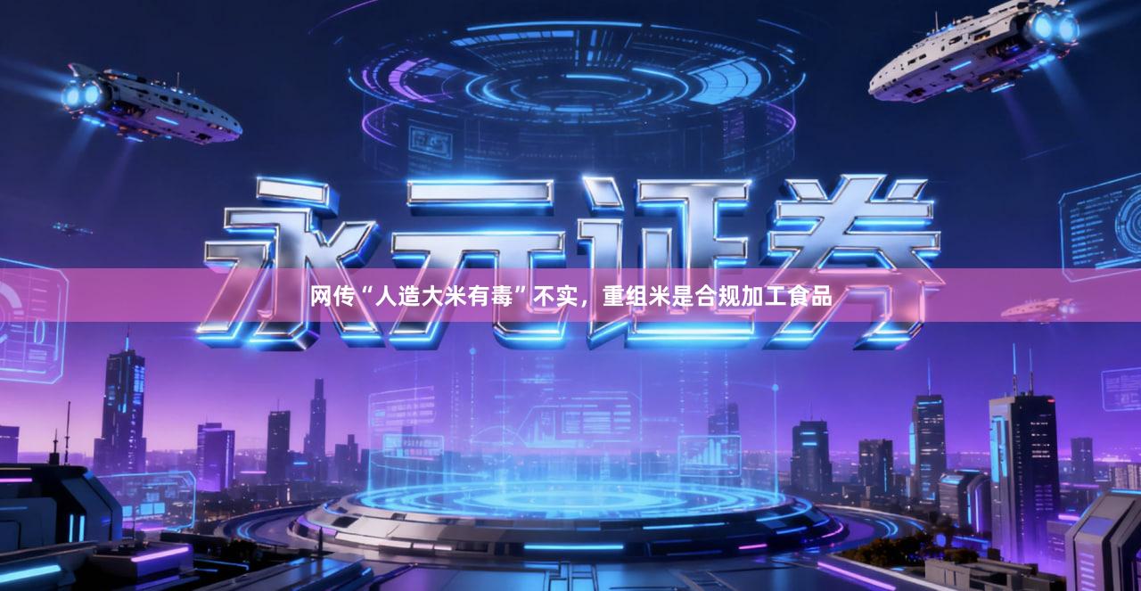 网传“人造大米有毒”不实，重组米是合规加工食品