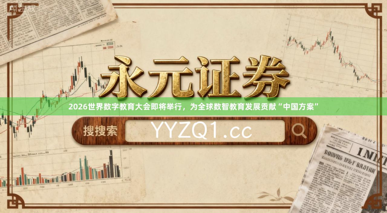 2026世界数字教育大会即将举行,为全球数智教育发展贡献“中国方案”