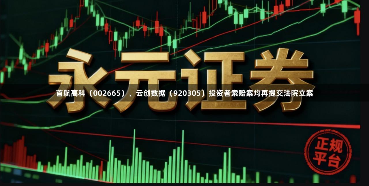 首航高科（002665）、云创数据（920305）投资者索赔案均再提交法院立案