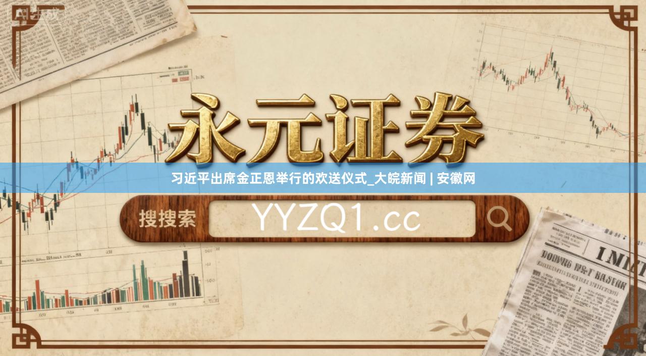 习近平出席金正恩举行的欢送仪式_大皖新闻 | 安徽网