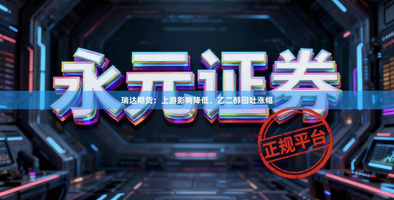 瑞达期货：上游影响降低，乙二醇回吐涨幅