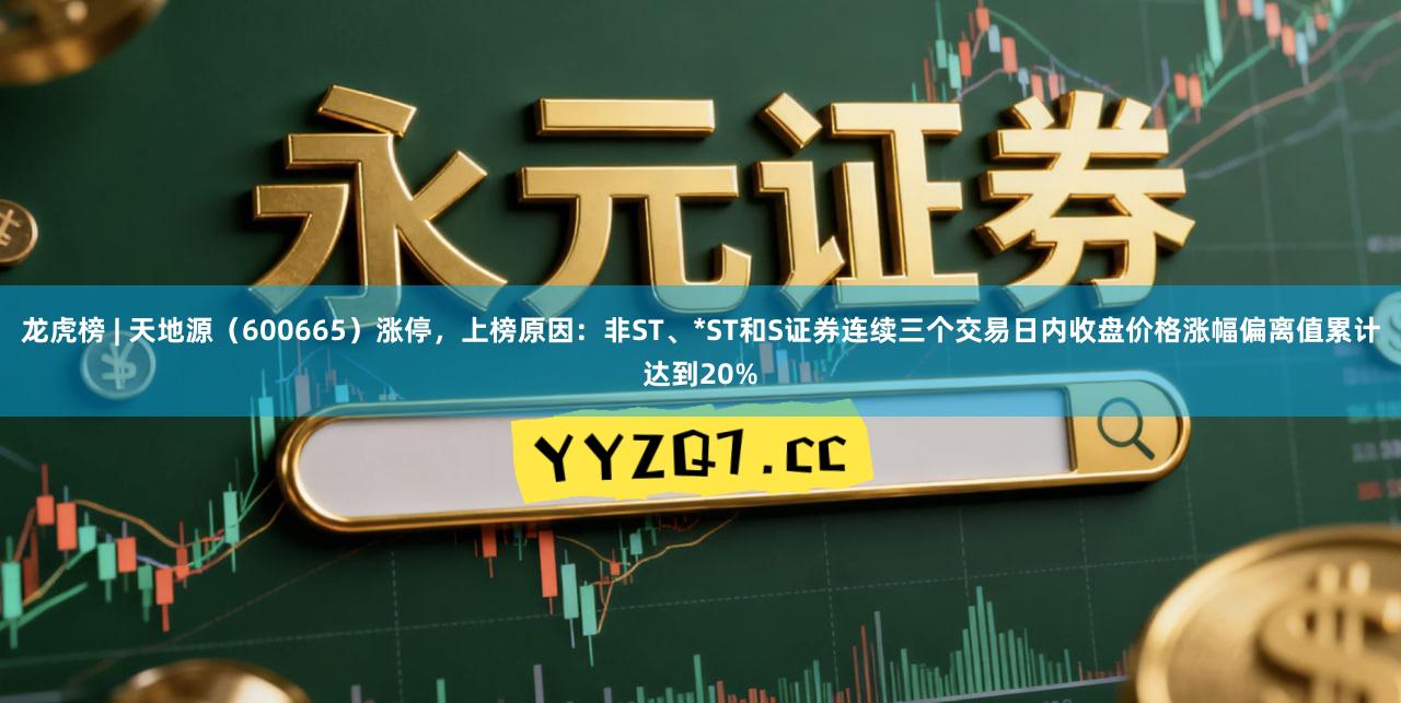 龙虎榜 | 天地源（600665）涨停，上榜原因：非ST、*ST和S证券连续三个交易日内收盘价格涨幅偏离值累计达到20%