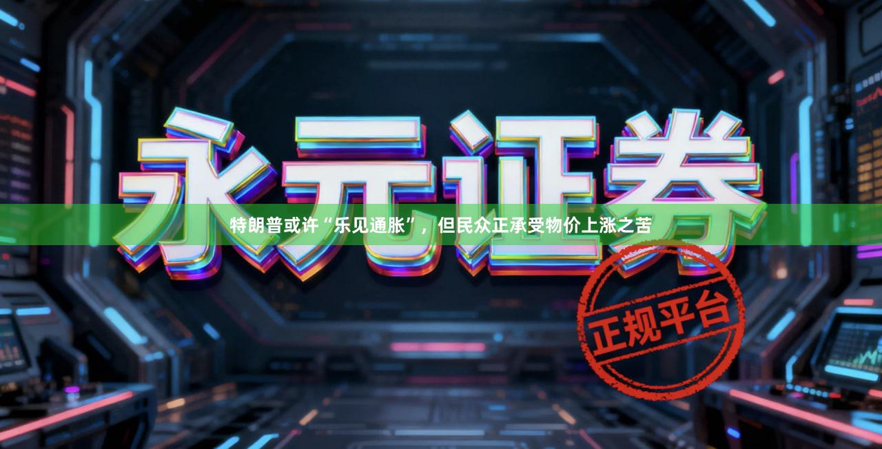 特朗普或许“乐见通胀”，但民众正承受物价上涨之苦