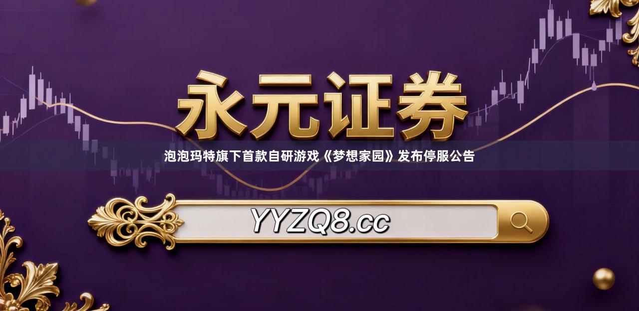 泡泡玛特旗下首款自研游戏《梦想家园》发布停服公告
