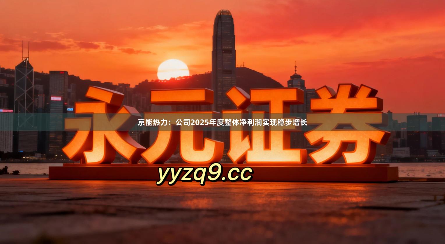 京能热力：公司2025年度整体净利润实现稳步增长